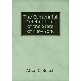 

Книга The Centennial Celebrations of the State of New York. Allen C. Beach