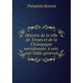 

Книга Histoire de la ville de Troyes et de la Champagne méridionale. 4 vols. and Table générale. Théophile Boutiot