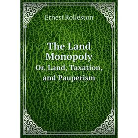 

Книга The Land MonopolyOr, Land, Taxation, and Pauperism. Ernest Rolleston