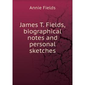 

Книга James T. Fields, biographical notes and personal sketches. Fields Annie