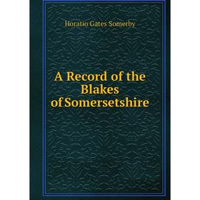 

Книга A Record of the Blakes of Somersetshire. Horatio Gates Somerby