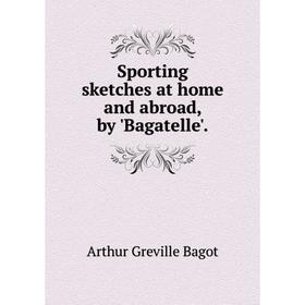 

Книга Sporting sketches at home and abroad, by 'Bagatelle'. Arthur Greville Bagot