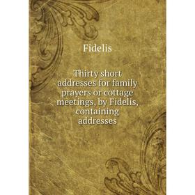 

Книга Thirty short addresses for family prayers or cottage meetings, by Fidelis, containing addresses. Fidelis