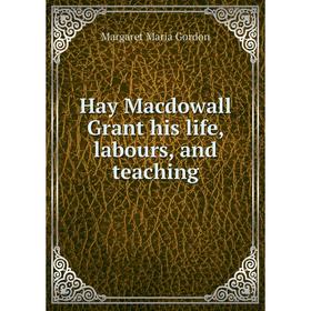 

Книга Hay Macdowall Grant his life, labours, and teaching. Margaret Maria Gordon