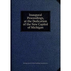 

Книга Inaugural Proceedings, at the Dedication of the New Capitol of Michigan. Michigan Board of State Building Commissioners