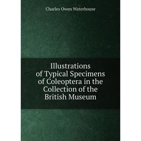 

Книга Illustrations of Typical Specimens of Coleoptera in the Collection of the British Museum. Charles Owen Waterhouse