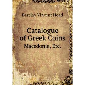 

Книга Catalogue of Greek CoinsMacedonia, Etc. Barclay Vincent Head