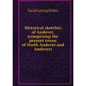 

Книга Historical sketches of Andover, (comprising the present towns of North Andover and Andover). Sarah Loring Bailey