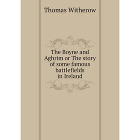 

Книга The Boyne and Aghrim or The story of some famous battlefields in Ireland. Thomas Witherow