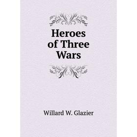 

Книга Heroes of Three Wars. Willard W. Glazier