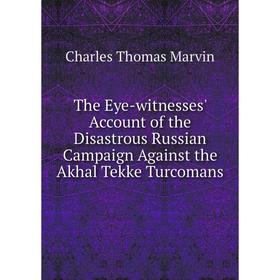

Книга The Eye-witnesses' Account of the Disastrous Russian Campaign Against the Akhal Tekke Turcomans. Charles Thomas Marvin