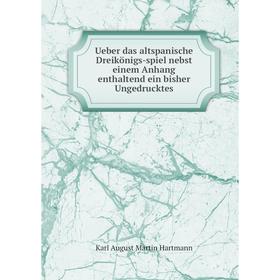 

Книга Ueber das altspanische Dreikönigs-spiel nebst einem Anhang enthaltend ein bisher Ungedrucktes. Karl August Martin Hartmann