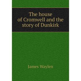 

Книга The house of Cromwell and the story of Dunkirk. James Waylen