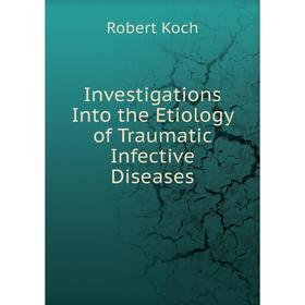 

Книга Investigations Into the Etiology of Traumatic Infective Diseases. Robert Koch