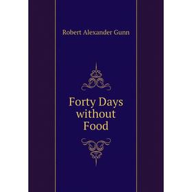 

Книга Forty Days without Food. Robert Alexander Gunn