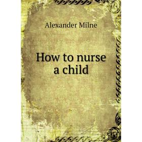 

Книга How to nurse a child. Alexander Milne