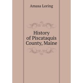 

Книга History of Piscataquis County, Maine. Amasa Loring