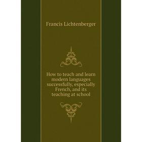 

Книга How to teach and learn modern languages successfully, especially French, and its teaching at school. Francis Lichtenberger