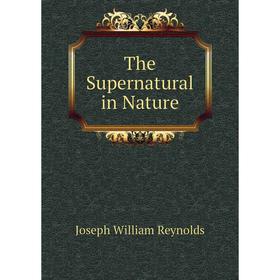 

Книга The Supernatural in Nature. Joseph William Reynolds