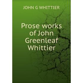 

Книга Prose works of John Greenleaf Whittier. Whittier John Greenleaf