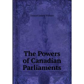 

Книга The Powers of Canadian Parliaments. Samuel James Watson