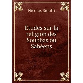 

Книга Études sur la religion des Soubbas ou Sabéens. Nicolas Siouffi