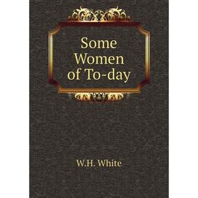 

Книга Some Women of To-day. W. H. White