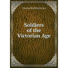

Книга Soldiers of the Victorian Age. Charles Rathbone Low