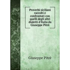 

Книга Proverbi siciliani raccolti e confrontati con quelli degli altri dialetti d'Italia da Giuseppe Pitrè. Giuseppe Pitrè