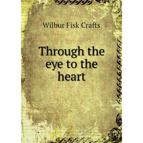 

Книга Through the eye to the heart. Wilbur Fisk Crafts