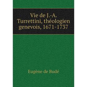 

Книга Vie de J.-A. Turrettini, théologien genevois, 1671-1737. Eugène de Budé