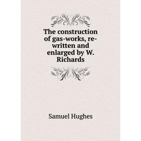

Книга The construction of gas-works, re-written and enlarged by W. Richards. Samuel Hughes