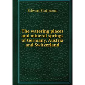 

Книга The watering places and mineral springs of Germany, Austria and Switzerland. Edward Gutmann
