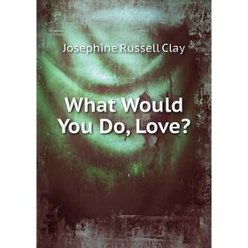

Книга What Would You Do, Love Josephine Russell Clay
