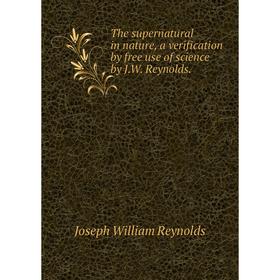 

Книга The supernatural in nature, a verification by free use of science by J. W. Reynolds. Joseph William Reynolds