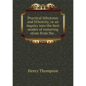 

Книга Practical lithotomy and lithotrity, or an inquiry into the best modes of removing stone from the. Henry Thompson