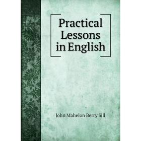 

Книга Practical Lessons in English. John Mahelon Berry Sill