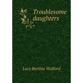 

Книга Troublesome daughters. Lucy Berthia Walford