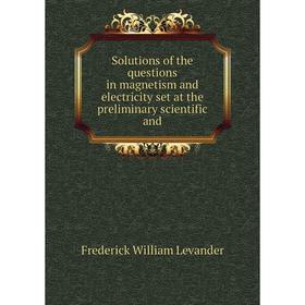 

Книга Solutions of the questions in magnetism and electricity set at the preliminary scientific and. Frederick William Levander