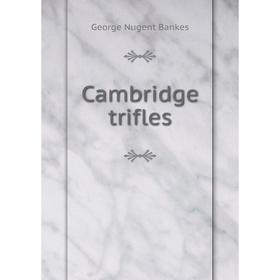 

Книга Cambridge trifles. George Nugent Bankes
