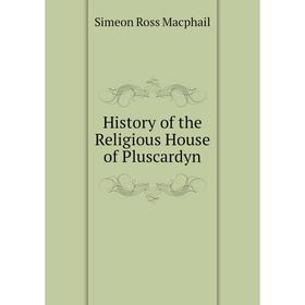 

Книга History of the Religious House of Pluscardyn. Simeon Ross Macphail