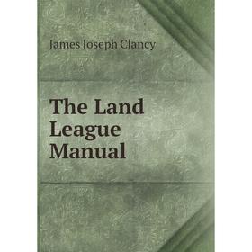 

Книга The Land League Manual. James Joseph Clancy