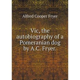 

Книга Vic, the autobiography of a Pomeranian dog by A. C. Fryer. Alfred Cooper Fryer