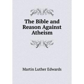 

Книга The Bible and Reason Against Atheism. Martin Luther Edwards