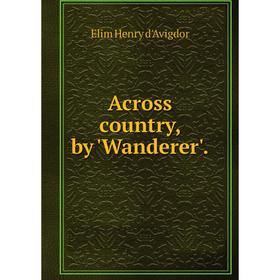 

Книга Across country, by 'Wanderer'. Elim Henry d'Avigdor