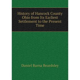 

Книга History of Hancock County Ohio from Its Earliest Settlement to the Present Time. Daniel Barna Beardsley