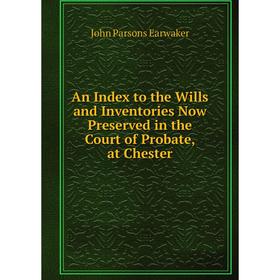 

Книга An Index to the Wills and Inventories Now Preserved in the Court of Probate, at Chester. J. P. Earwaker