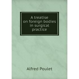 

Книга A treatise on foreign bodies in surgical practice. Alfred Poulet