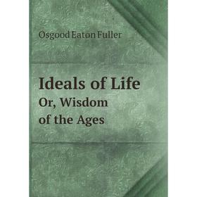 

Книга Ideals of LifeOr, Wisdom of the Ages. Osgood Eaton Fuller