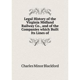 

Книга Legal History of the Virginia Midland Railway Co, and of the Companies which Built Its Lines